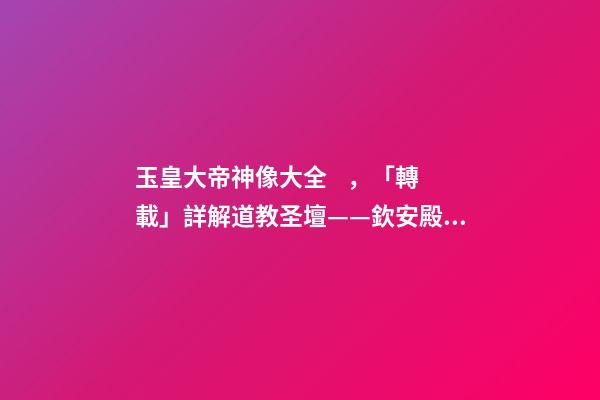 玉皇大帝神像大全，「轉載」詳解道教圣壇——欽安殿的十二雷將神像畫-第1張-觀點-玄機派